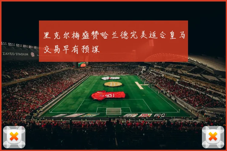 里克尔梅盛赞哈兰德完美适合皇马交易早有预谋