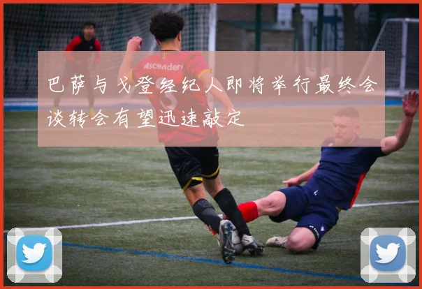 巴萨与戈登经纪人即将举行最终会谈转会有望迅速敲定