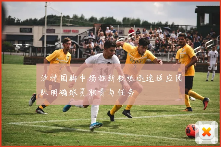 沙特国脚中场称新教练迅速适应团队明确球员职责与任务