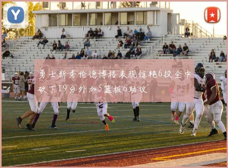 勇士新秀伦德博格表现惊艳6投全中砍下19分外加5篮板6助攻