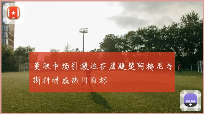 曼联中场引援迫在眉睫楚阿梅尼与斯科特成热门目标