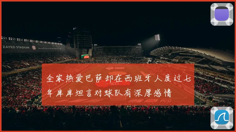 全家热爱巴萨却在西班牙人度过七年库库坦言对球队有深厚感情