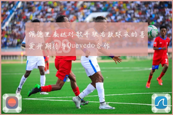 佩德里表达对歌手联名款球衣的喜爱并期待与Quevedo合作