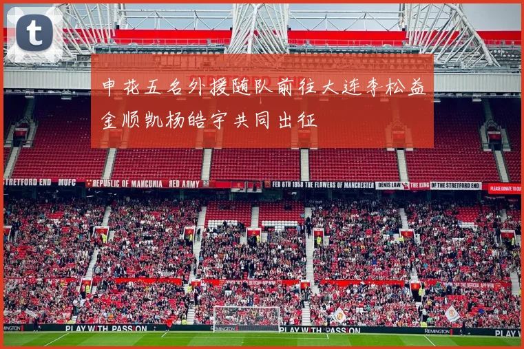 申花五名外援随队前往大连李松益金顺凯杨皓宇共同出征