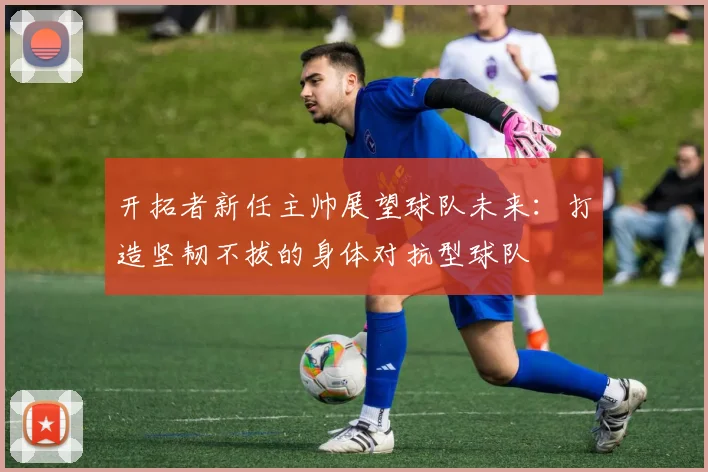 开拓者新任主帅展望球队未来：打造坚韧不拔的身体对抗型球队