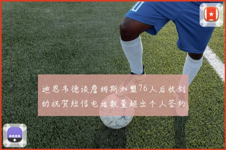 迪恩韦德谈詹姆斯加盟76人后收到的祝贺短信电话数量超出个人签约经历