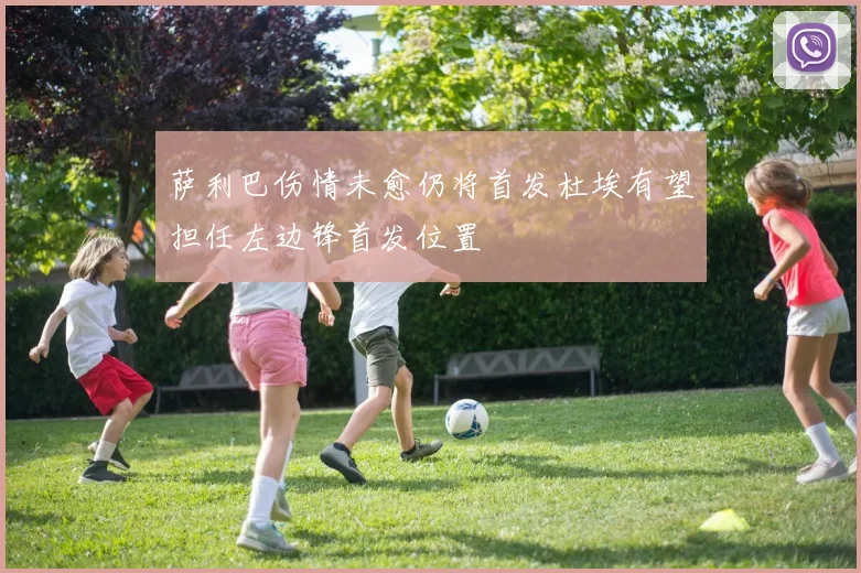 萨利巴伤情未愈仍将首发杜埃有望担任左边锋首发位置