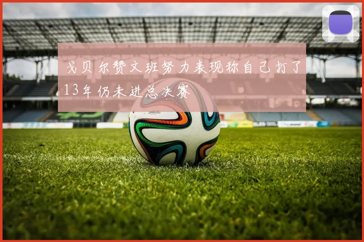 戈贝尔赞文班努力表现称自己打了13年仍未进总决赛
