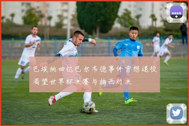 巴埃纳回忆巴尔韦德事件曾想退役渴望世界杯决赛与梅西对决