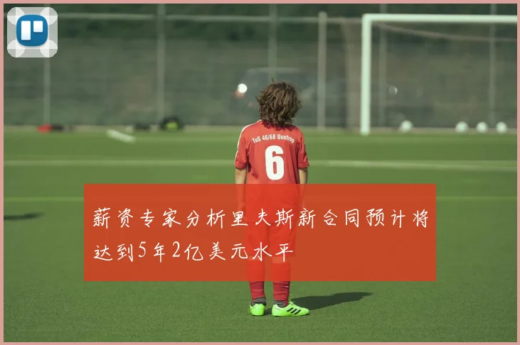 薪资专家分析里夫斯新合同预计将达到5年2亿美元水平