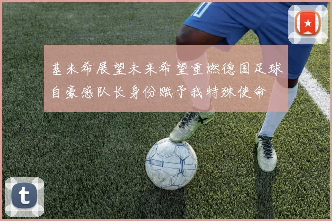 基米希展望未来希望重燃德国足球自豪感队长身份赋予我特殊使命