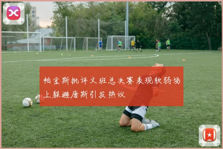 帕金斯批评文班总决赛表现软弱场上躲避唐斯引发热议