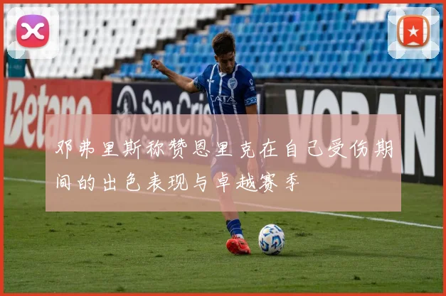 邓弗里斯称赞恩里克在自己受伤期间的出色表现与卓越赛季