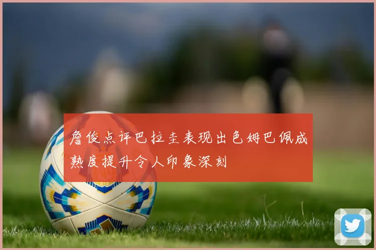 詹俊点评巴拉圭表现出色姆巴佩成熟度提升令人印象深刻