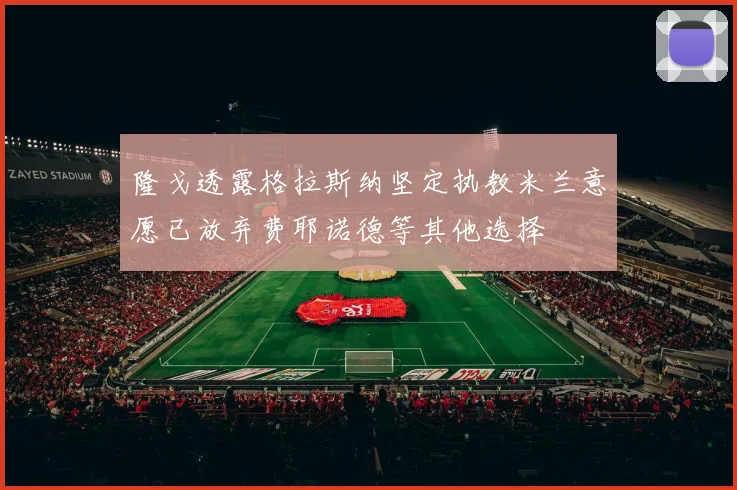 隆戈透露格拉斯纳坚定执教米兰意愿已放弃费耶诺德等其他选择
