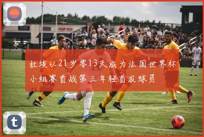 杜埃以21岁零13天成为法国世界杯小组赛首战第三年轻首发球员
