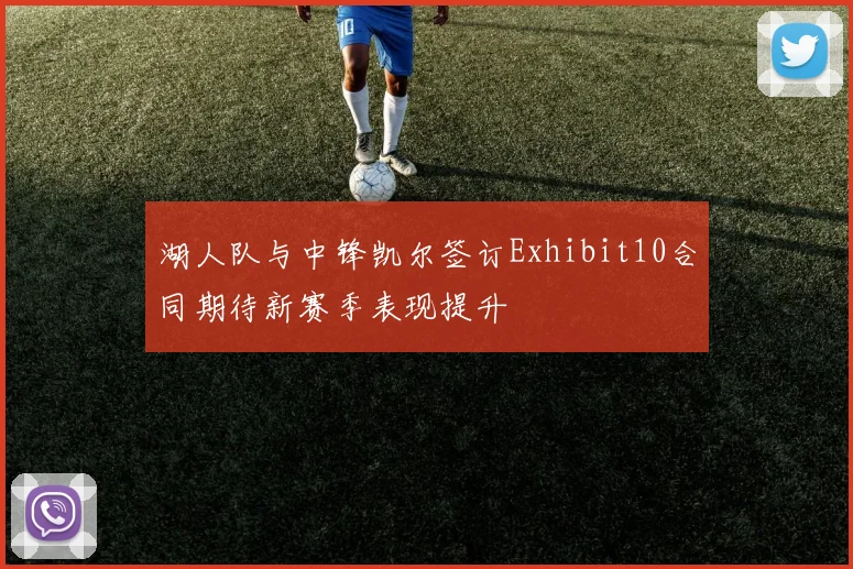 湖人队与中锋凯尔签订Exhibit10合同期待新赛季表现提升