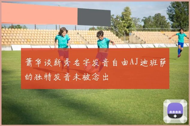 萧华谈新秀名字发音自由AJ迪班萨的独特发音未被念出