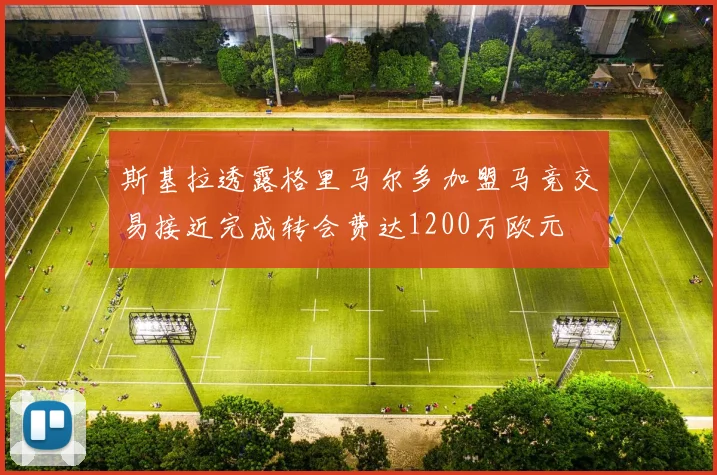 斯基拉透露格里马尔多加盟马竞交易接近完成转会费达1200万欧元