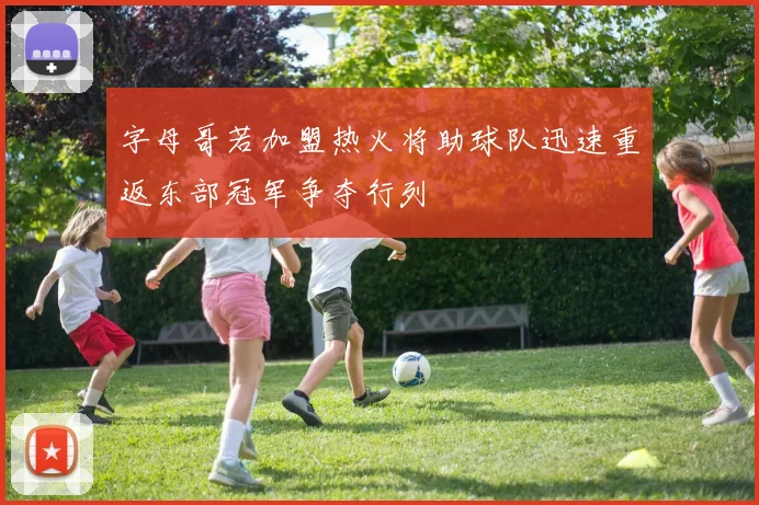 字母哥若加盟热火将助球队迅速重返东部冠军争夺行列