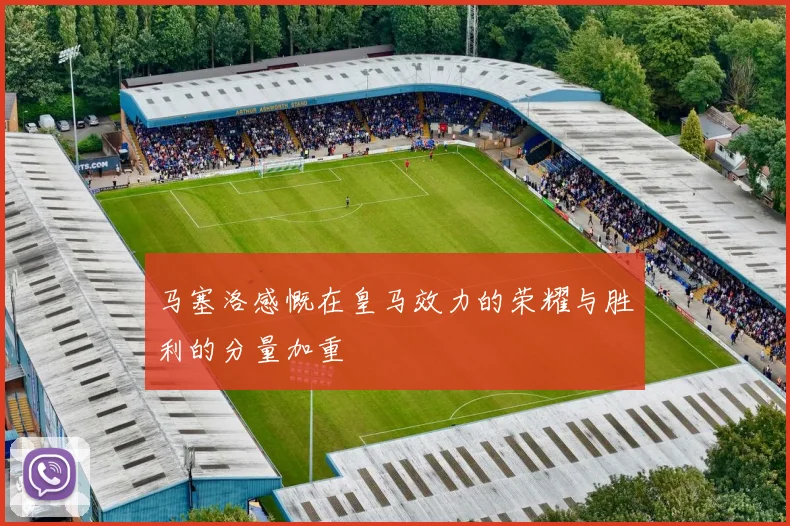 马塞洛感慨在皇马效力的荣耀与胜利的分量加重