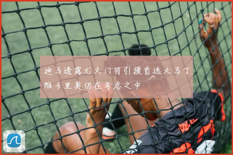 迪马透露尤文门将引援首选大马丁维卡里奥仍在考虑之中
