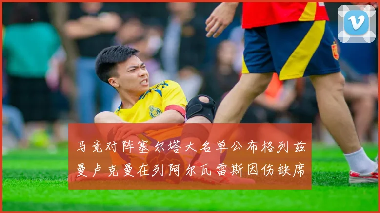 马竞对阵塞尔塔大名单公布格列兹曼卢克曼在列阿尔瓦雷斯因伤缺席