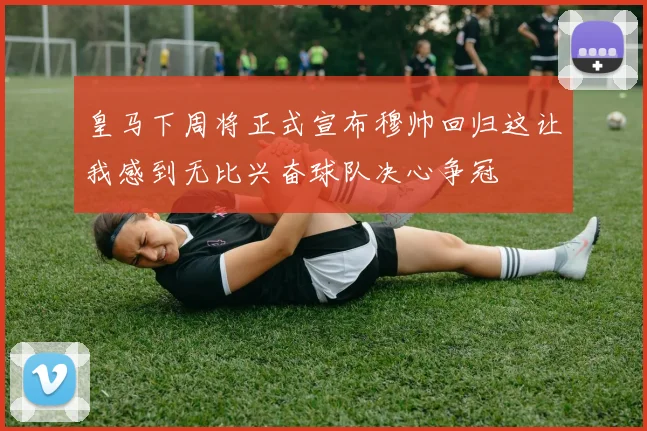 皇马下周将正式宣布穆帅回归这让我感到无比兴奋球队决心争冠