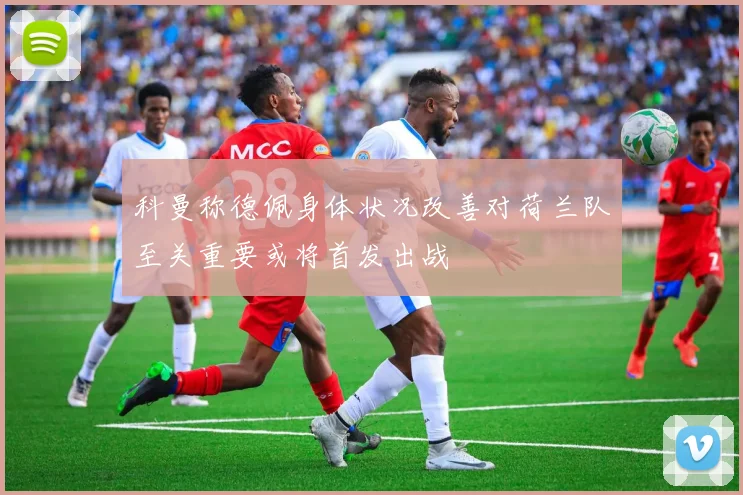 科曼称德佩身体状况改善对荷兰队至关重要或将首发出战
