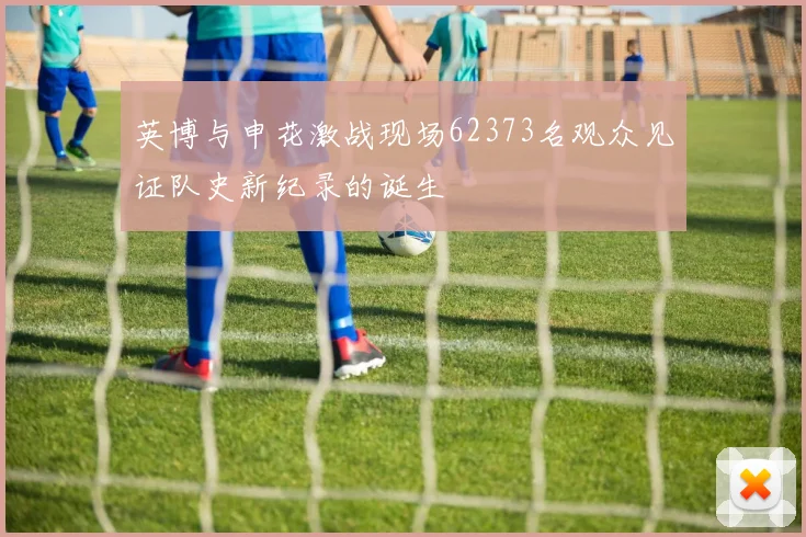 英博与申花激战现场62373名观众见证队史新纪录的诞生