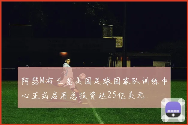 阿瑟M布兰克美国足球国家队训练中心正式启用总投资达25亿美元