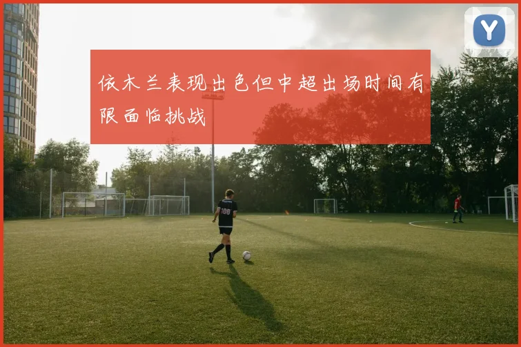 依木兰表现出色但中超出场时间有限面临挑战