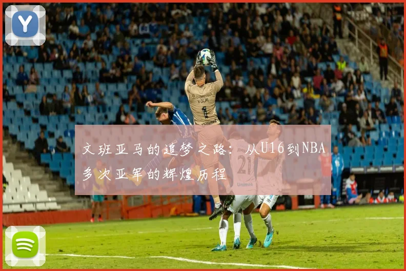 文班亚马的追梦之路：从U16到NBA多次亚军的辉煌历程