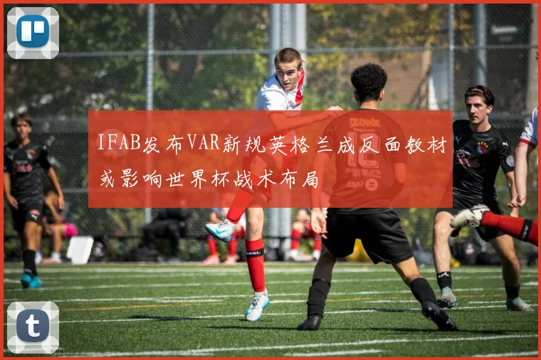 IFAB发布VAR新规英格兰成反面教材或影响世界杯战术布局